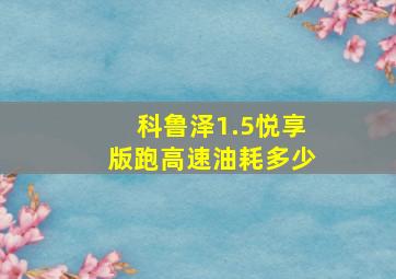 科鲁泽1.5悦享版跑高速油耗多少