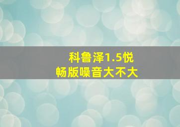 科鲁泽1.5悦畅版噪音大不大