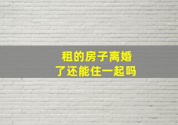 租的房子离婚了还能住一起吗