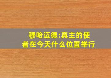 穆哈迈德:真主的使者在今天什么位置举行