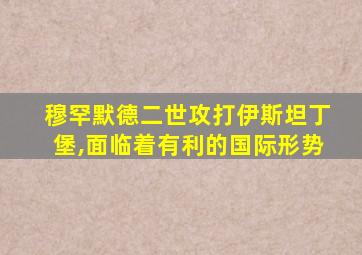 穆罕默德二世攻打伊斯坦丁堡,面临着有利的国际形势