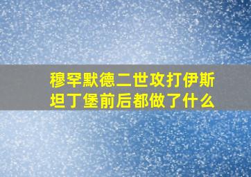 穆罕默德二世攻打伊斯坦丁堡前后都做了什么