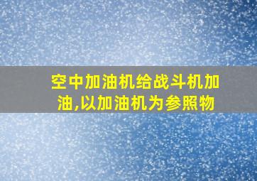 空中加油机给战斗机加油,以加油机为参照物