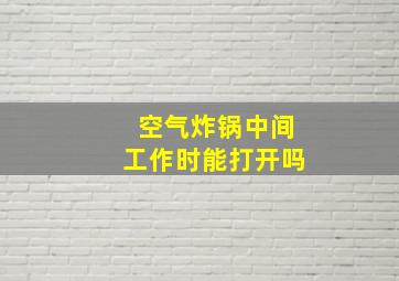 空气炸锅中间工作时能打开吗