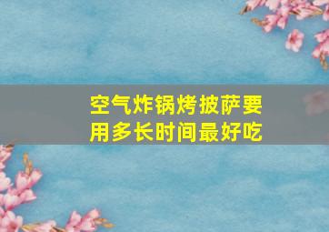 空气炸锅烤披萨要用多长时间最好吃