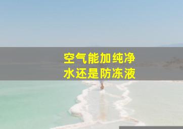 空气能加纯净水还是防冻液