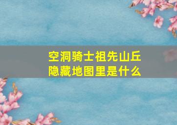 空洞骑士祖先山丘隐藏地图里是什么