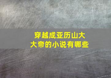 穿越成亚历山大大帝的小说有哪些