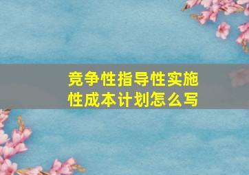 竞争性指导性实施性成本计划怎么写