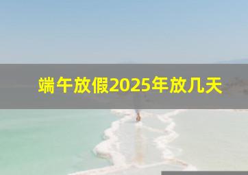 端午放假2025年放几天