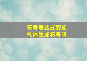 符号表达式要加气体生成符号吗