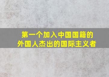 第一个加入中国国籍的外国人杰出的国际主义者