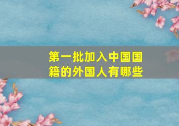 第一批加入中国国籍的外国人有哪些