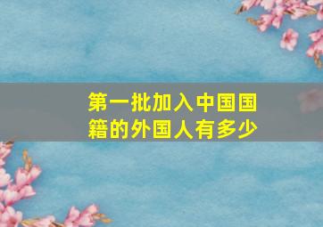 第一批加入中国国籍的外国人有多少