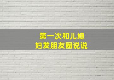 第一次和儿媳妇发朋友圈说说