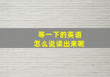 等一下的英语怎么说读出来呢