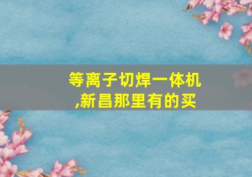 等离子切焊一体机,新昌那里有的买