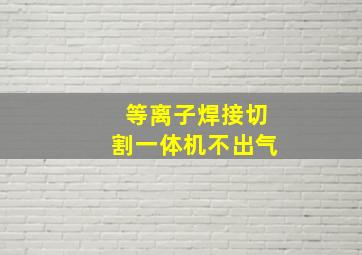 等离子焊接切割一体机不出气