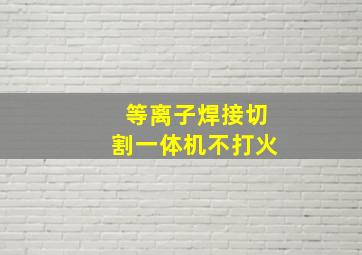 等离子焊接切割一体机不打火