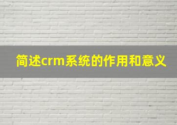 简述crm系统的作用和意义