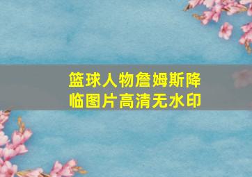 篮球人物詹姆斯降临图片高清无水印