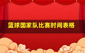 篮球国家队比赛时间表格