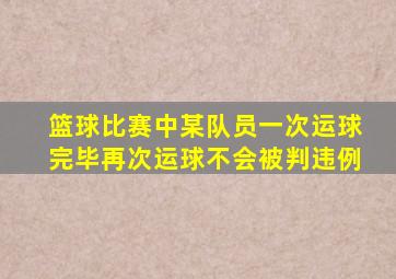 篮球比赛中某队员一次运球完毕再次运球不会被判违例