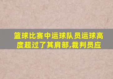 篮球比赛中运球队员运球高度超过了其肩部,裁判员应