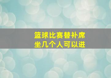 篮球比赛替补席坐几个人可以进