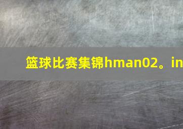 篮球比赛集锦hman02。in