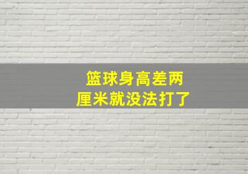 篮球身高差两厘米就没法打了