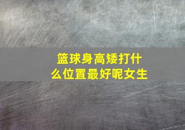 篮球身高矮打什么位置最好呢女生