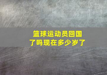 篮球运动员回国了吗现在多少岁了