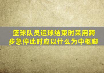 篮球队员运球结束时采用跨步急停此时应以什么为中枢脚