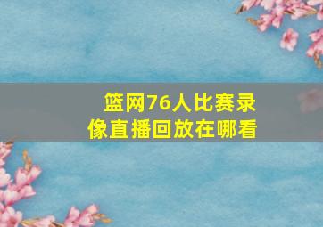 篮网76人比赛录像直播回放在哪看