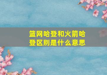 篮网哈登和火箭哈登区别是什么意思