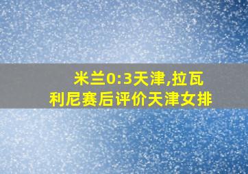 米兰0:3天津,拉瓦利尼赛后评价天津女排