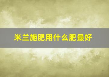 米兰施肥用什么肥最好