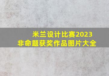 米兰设计比赛2023非命题获奖作品图片大全