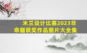 米兰设计比赛2023非命题获奖作品图片大全集