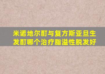 米诺地尔酊与复方斯亚旦生发酊哪个治疗脂溢性脱发好