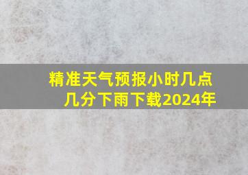 精准天气预报小时几点几分下雨下载2024年