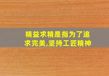 精益求精是指为了追求完美,坚持工匠精神