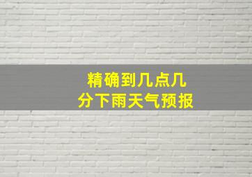 精确到几点几分下雨天气预报