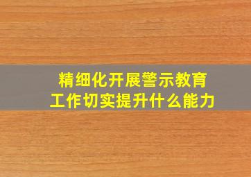 精细化开展警示教育工作切实提升什么能力