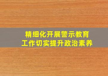 精细化开展警示教育工作切实提升政治素养