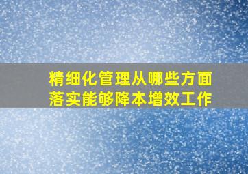 精细化管理从哪些方面落实能够降本增效工作