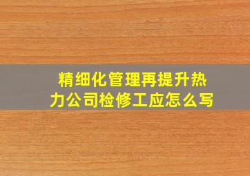 精细化管理再提升热力公司检修工应怎么写