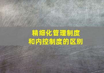 精细化管理制度和内控制度的区别