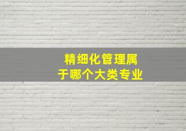 精细化管理属于哪个大类专业